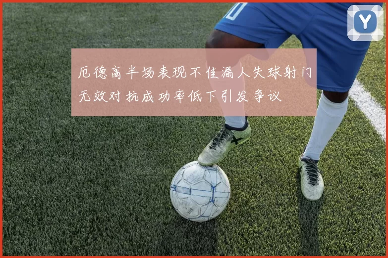 厄德高半场表现不佳漏人失球射门无效对抗成功率低下引发争议