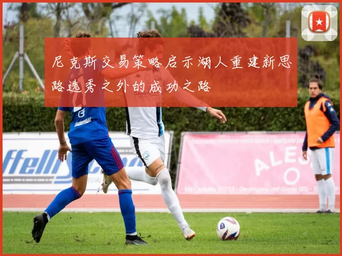 尼克斯交易策略启示湖人重建新思路选秀之外的成功之路