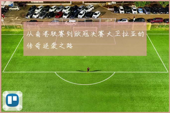 从南港联赛到欧冠决赛大卫拉亚的传奇逆袭之路