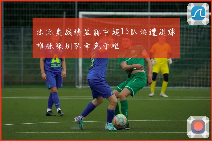 法比奥战绩显赫中超15队均遭进球唯独深圳队幸免于难