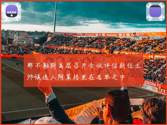 那不勒斯高层召开会议评估新任主帅候选人阿莱格里在名单之中