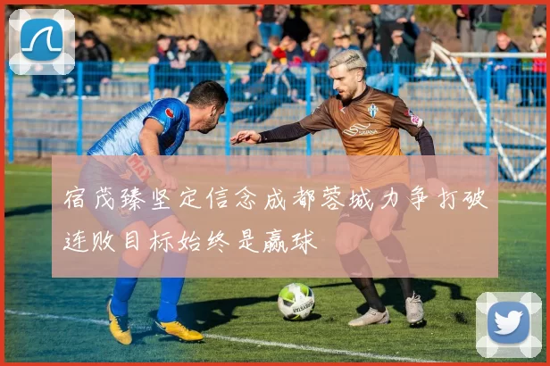 宿茂臻坚定信念成都蓉城力争打破连败目标始终是赢球
