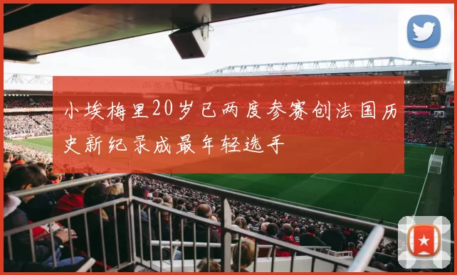 小埃梅里20岁已两度参赛创法国历史新纪录成最年轻选手