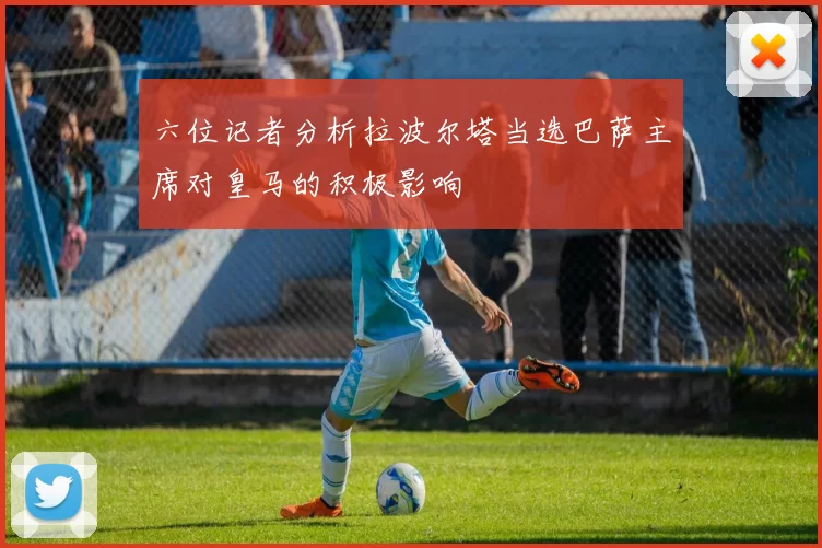 六位记者分析拉波尔塔当选巴萨主席对皇马的积极影响