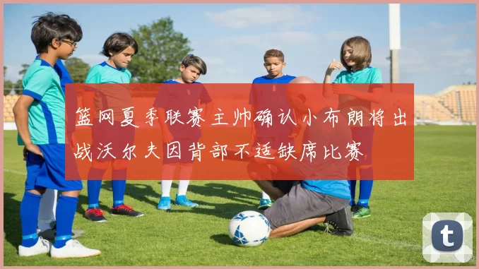 篮网夏季联赛主帅确认小布朗将出战沃尔夫因背部不适缺席比赛