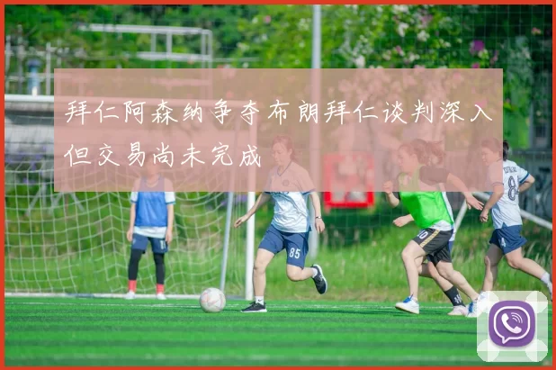 拜仁阿森纳争夺布朗拜仁谈判深入但交易尚未完成