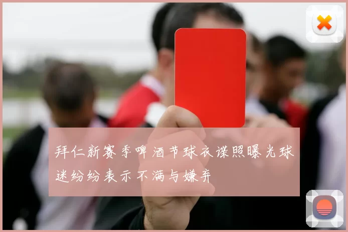 拜仁新赛季啤酒节球衣谍照曝光球迷纷纷表示不满与嫌弃