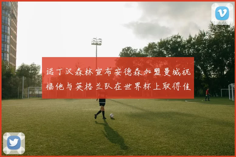 诺丁汉森林宣布安德森加盟曼城祝福他与英格兰队在世界杯上取得佳绩