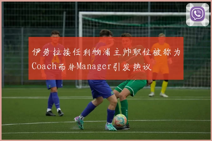 伊劳拉接任利物浦主帅职位被称为Coach而非Manager引发热议
