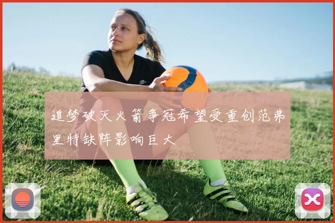 追梦破灭火箭争冠希望受重创范弗里特缺阵影响巨大