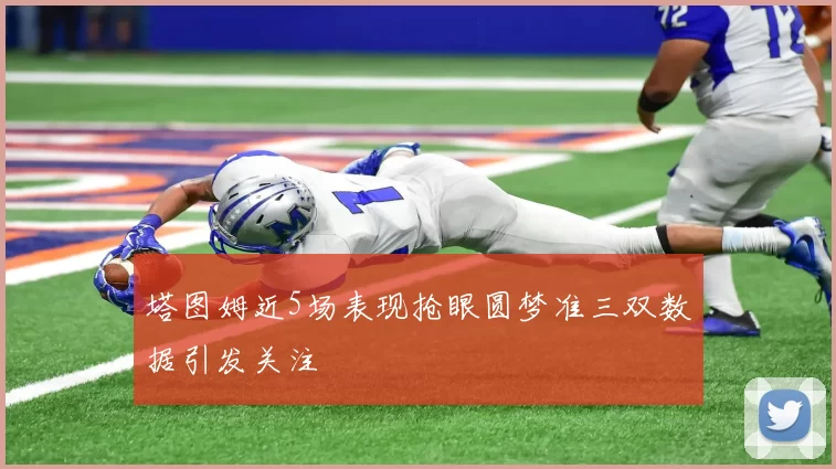 塔图姆近5场表现抢眼圆梦准三双数据引发关注