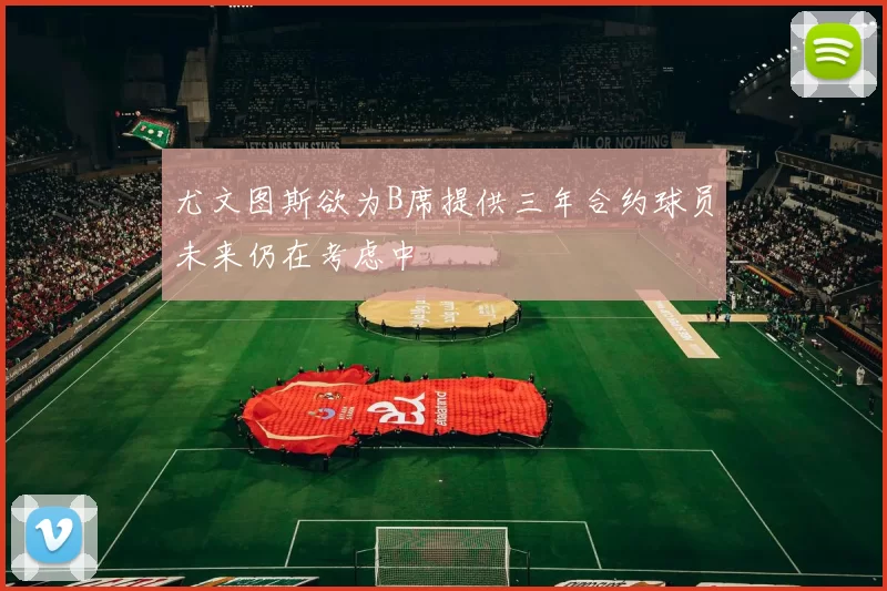 尤文图斯欲为B席提供三年合约球员未来仍在考虑中