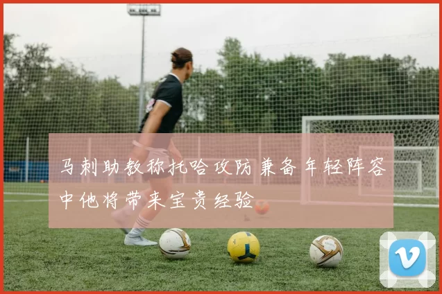 马刺助教称托哈攻防兼备年轻阵容中他将带来宝贵经验
