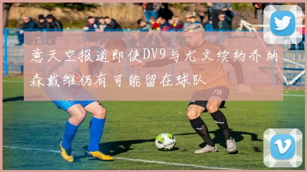 意天空报道即使DV9与尤文续约乔纳森戴维仍有可能留在球队