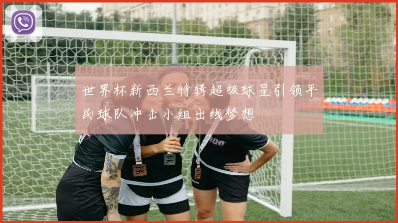 世界杯新西兰特辑超级球星引领平民球队冲击小组出线梦想
