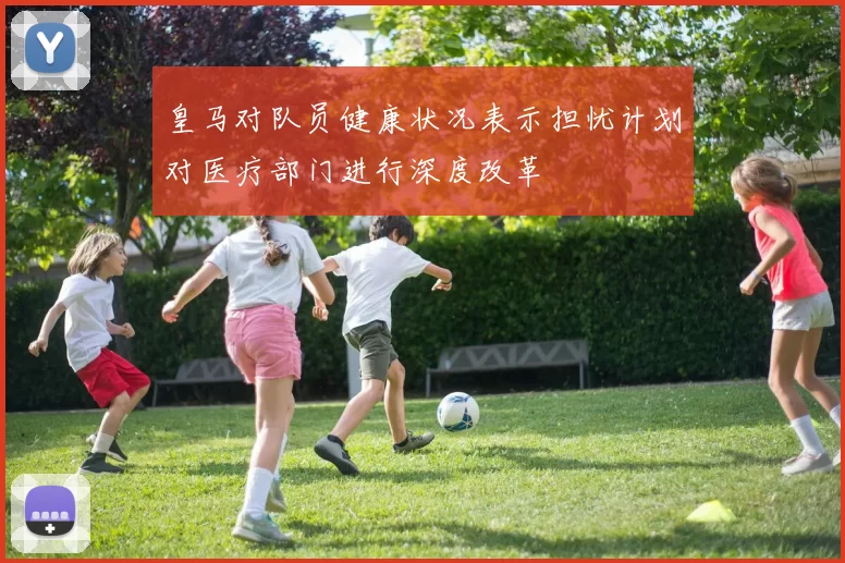 皇马对队员健康状况表示担忧计划对医疗部门进行深度改革