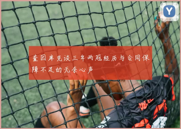 奎因库克谈三年两冠经历与合同保障不足的无奈心声