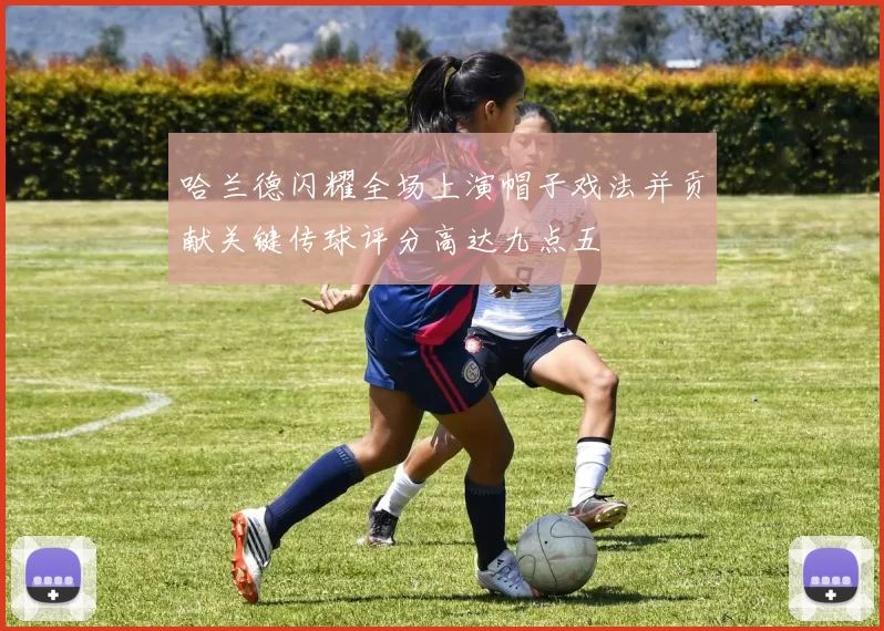 哈兰德闪耀全场上演帽子戏法并贡献关键传球评分高达九点五