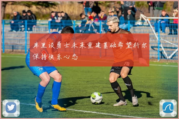 库里谈勇士未来重建基础希望科尔保持快乐心态