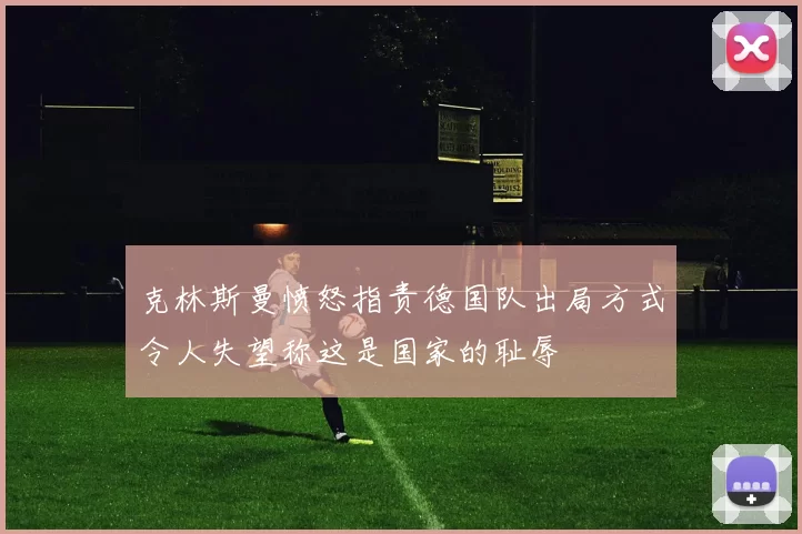 克林斯曼愤怒指责德国队出局方式令人失望称这是国家的耻辱