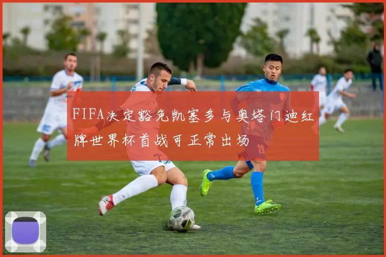 FIFA决定豁免凯塞多与奥塔门迪红牌世界杯首战可正常出场
