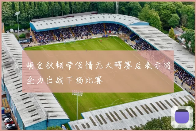 胡金秋韧带伤情无大碍赛后表示将全力出战下场比赛