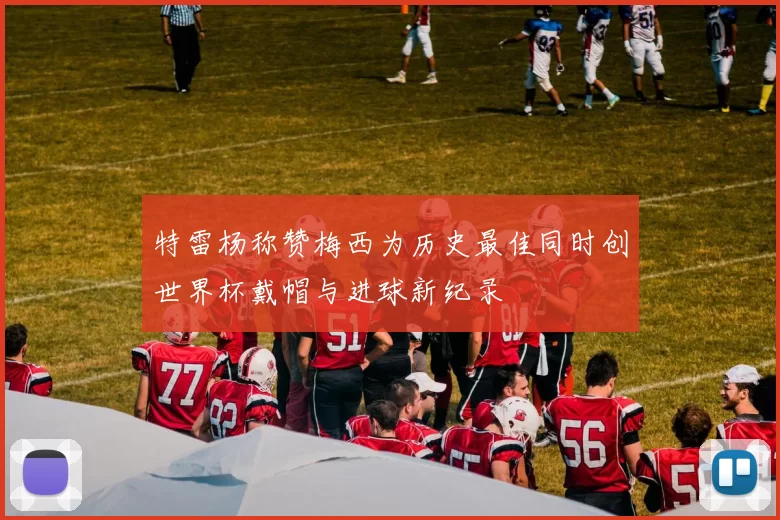 特雷杨称赞梅西为历史最佳同时创世界杯戴帽与进球新纪录