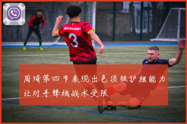 周琦第四节表现出色顶级护框能力让对手锋线战术受限
